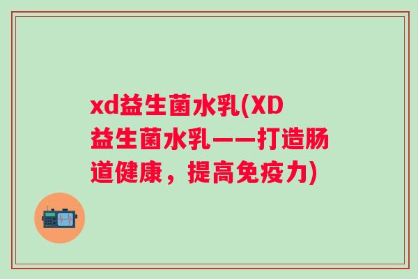 xd益生菌水乳(XD益生菌水乳——打造肠道健康,提高力) xd益生菌水乳(XD益生菌水乳——打造肠道健康,提高力)