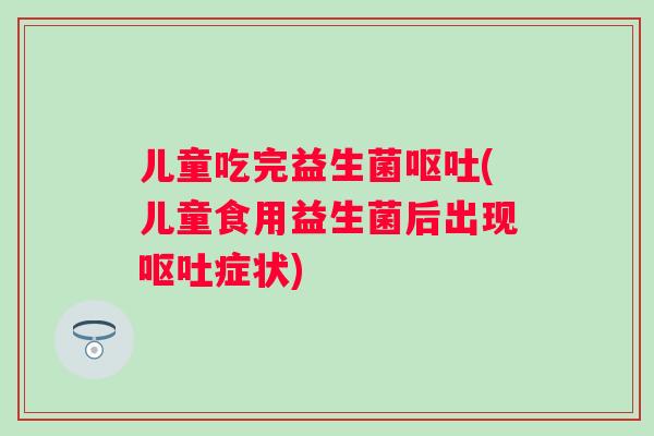 儿童吃完益生菌(儿童食用益生菌后出现症状)