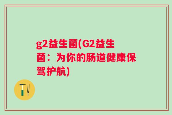 g2益生菌(G2益生菌:为你的肠道健康保驾护航) g2益生菌(G2益生菌:为你的肠道健康保驾护航)