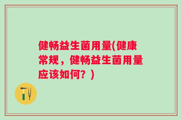 健畅益生菌用量(健康常规,健畅益生菌用量应该如何?) 健畅益生菌用量(健康常规,健畅益生菌用量应该如何?)