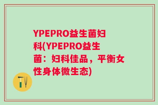 YPEPRO益生菌(YPEPRO益生菌:佳品,平衡女性身体微生态) YPEPRO益生菌(YPEPRO益生菌:佳品,平衡女性身体微生态)