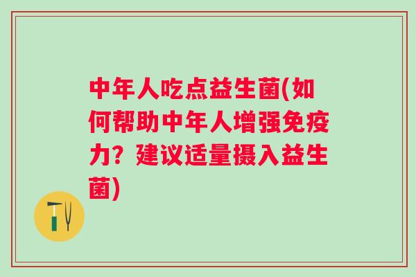 中年人吃点益生菌(如何帮助中年人增强力?建议适量摄入益生菌) 中年人吃点益生菌(如何帮助中年人增强力?建议适量摄入益生菌)