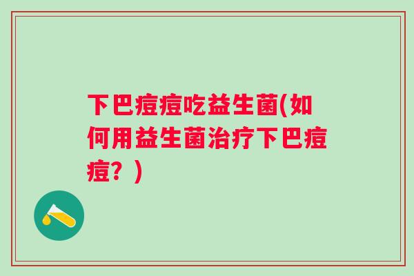 下巴痘痘吃益生菌(如何用益生菌下巴痘痘？)