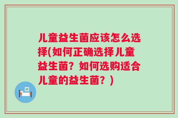 儿童益生菌应该怎么选择(如何正确选择儿童益生菌?如何选购适合儿童的益生菌?) 儿童益生菌应该怎么选择(如何正确选择儿童益生菌?如何选购适合儿童的益生菌?)