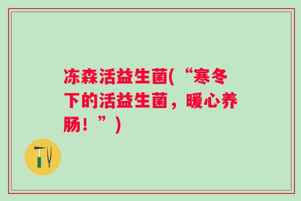 冻森活益生菌(“寒冬下的活益生菌,暖心养肠!”) 冻森活益生菌(“寒冬下的活益生菌,暖心养肠!”)
