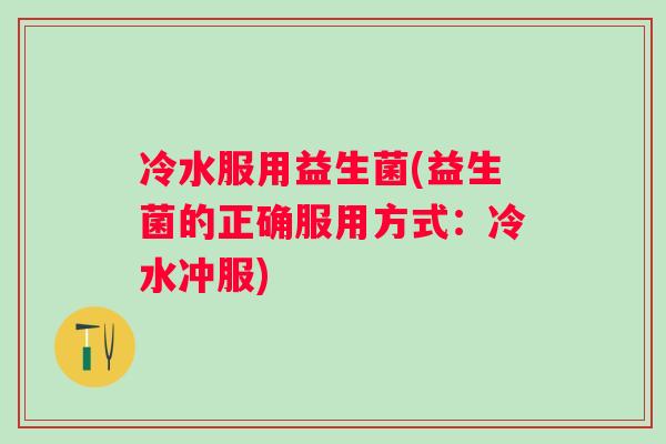 冷水服用益生菌(益生菌的正确服用方式:冷水冲服) 冷水服用益生菌(益生菌的正确服用方式:冷水冲服)