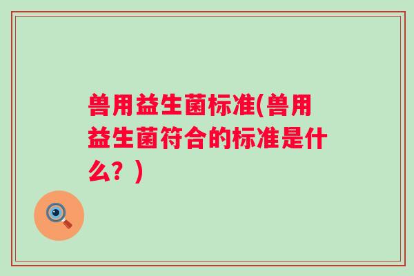 兽用益生菌标准(兽用益生菌符合的标准是什么?) 兽用益生菌标准(兽用益生菌符合的标准是什么?)