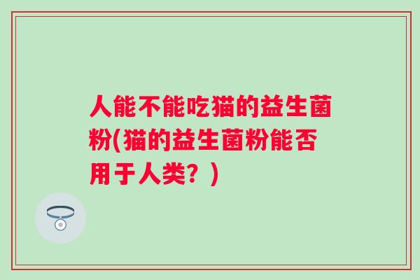 人能不能吃猫的益生菌粉(猫的益生菌粉能否用于人类？)