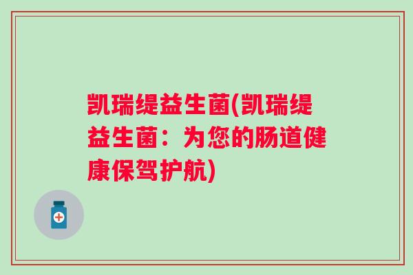 凯瑞缇益生菌(凯瑞缇益生菌:为您的肠道健康保驾护航) 凯瑞缇益生菌(凯瑞缇益生菌:为您的肠道健康保驾护航)