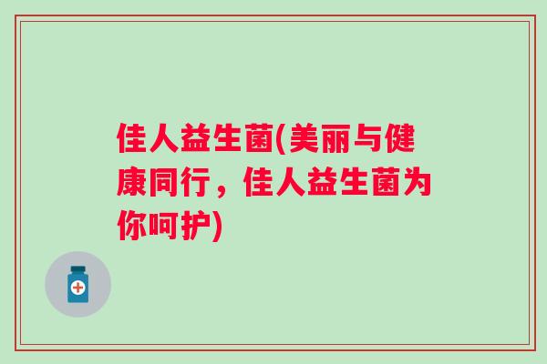 佳人益生菌(美丽与健康同行,佳人益生菌为你呵护) 佳人益生菌(美丽与健康同行,佳人益生菌为你呵护)