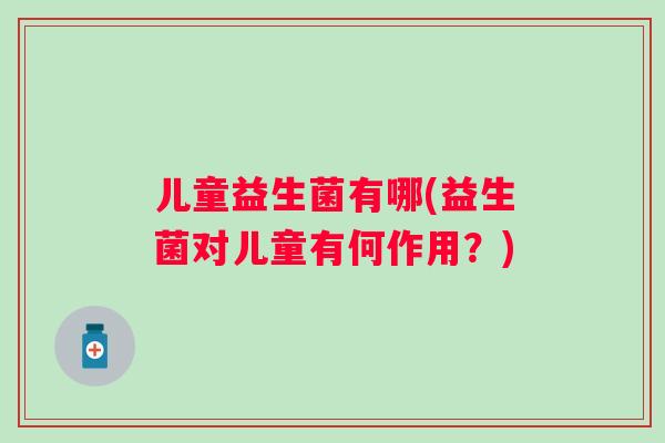 儿童益生菌有哪(益生菌对儿童有何作用？)