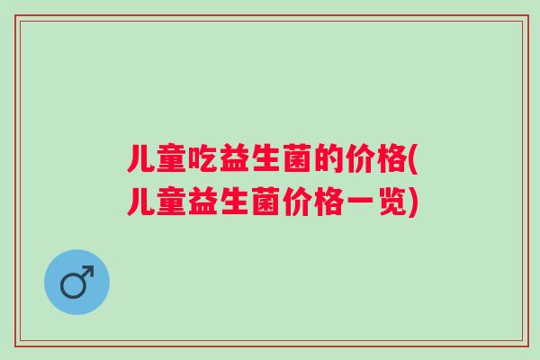 儿童吃益生菌的价格(儿童益生菌价格一览) 儿童吃益生菌的价格(儿童益生菌价格一览)
