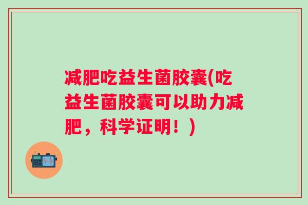 吃益生菌胶囊(吃益生菌胶囊可以助力，科学证明！)