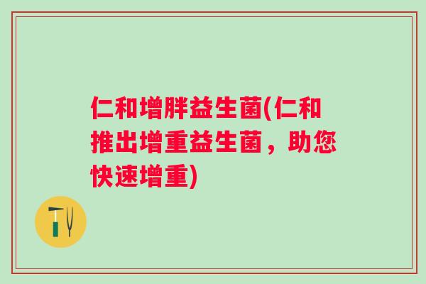 仁和增胖益生菌(仁和推出增重益生菌，助您快速增重)