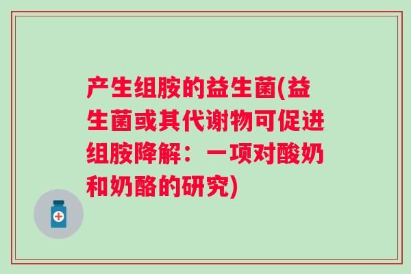 产生组胺的益生菌(益生菌或其代谢物可促进组胺降解:一项对酸奶和奶酪的研究) 产生组胺的益生菌(益生菌或其代谢物可促进组胺降解:一项对酸奶和奶酪的研究)