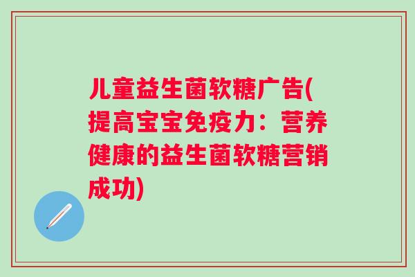 儿童益生菌软糖广告(提高宝宝力:营养健康的益生菌软糖营销成功) 儿童益生菌软糖广告(提高宝宝力:营养健康的益生菌软糖营销成功)