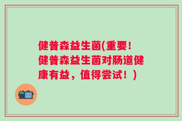 健普森益生菌(重要!健普森益生菌对肠道健康有益,值得尝试!) 健普森益生菌(重要!健普森益生菌对肠道健康有益,值得尝试!)