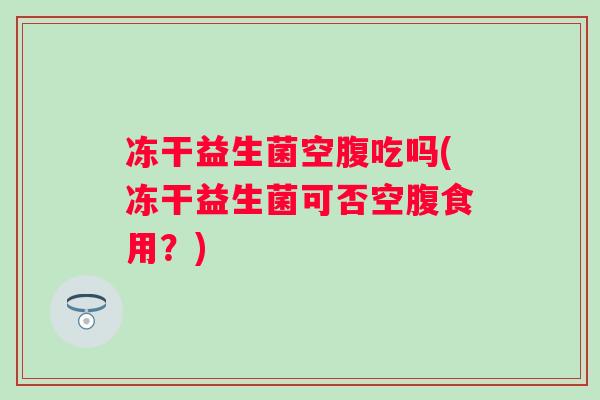 冻干益生菌空腹吃吗(冻干益生菌可否空腹食用？)