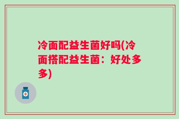 冷面配益生菌好吗(冷面搭配益生菌:好处多多) 冷面配益生菌好吗(冷面搭配益生菌:好处多多)