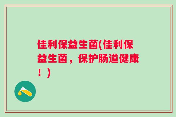 佳利保益生菌(佳利保益生菌,保护肠道健康!) 佳利保益生菌(佳利保益生菌,保护肠道健康!)