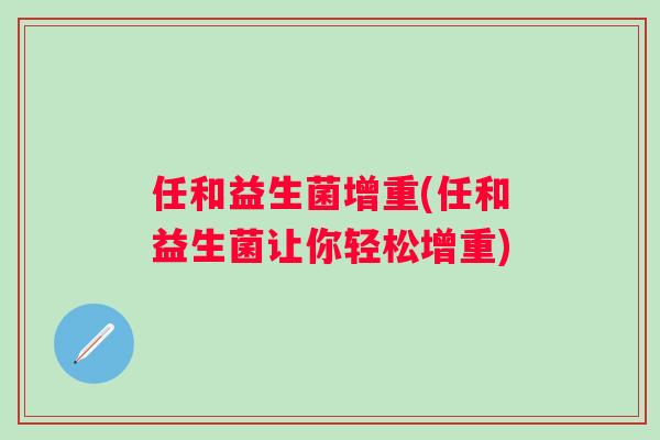 任和益生菌增重(任和益生菌让你轻松增重) 任和益生菌增重(任和益生菌让你轻松增重)