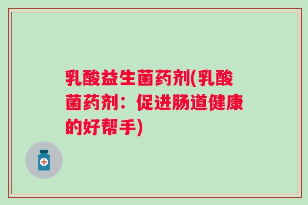 乳酸益生菌药剂(乳酸菌药剂:促进肠道健康的好帮手) 乳酸益生菌药剂(乳酸菌药剂:促进肠道健康的好帮手)
