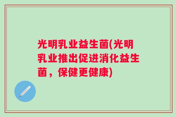 光明乳业益生菌(光明乳业推出促进消化益生菌,保健更健康) 光明乳业益生菌(光明乳业推出促进消化益生菌,保健更健康)