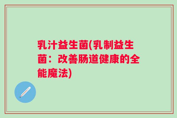 乳汁益生菌(乳制益生菌：改善肠道健康的全能魔法)