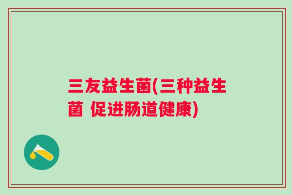 三友益生菌(三种益生菌 促进肠道健康)