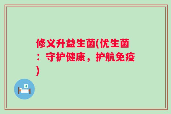 修义升益生菌(优生菌：守护健康，护航)