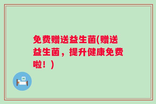 免费赠送益生菌(赠送益生菌，提升健康免费啦！)