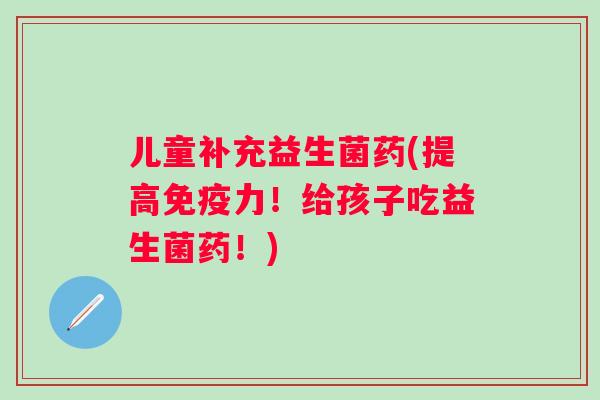 儿童补充益生菌药(提高力!给孩子吃益生菌药!) 儿童补充益生菌药(提高力!给孩子吃益生菌药!)