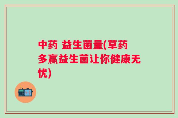 益生菌量(草药多赢益生菌让你健康无忧) 益生菌量(草药多赢益生菌让你健康无忧)