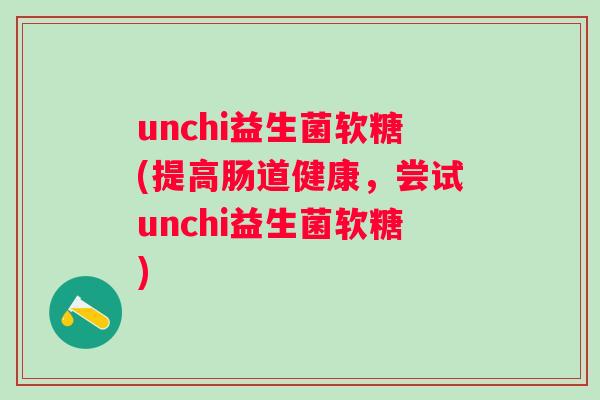 unchi益生菌软糖(提高肠道健康,尝试unchi益生菌软糖) unchi益生菌软糖(提高肠道健康,尝试unchi益生菌软糖)