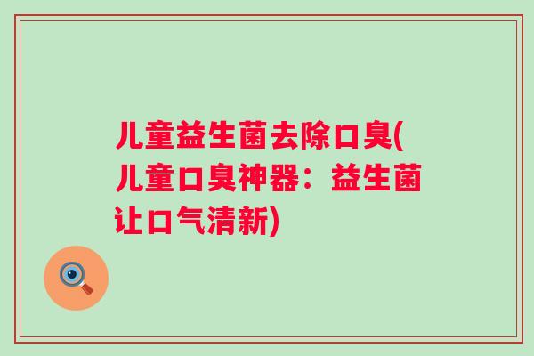 儿童益生菌去除(儿童神器:益生菌让口气清新) 儿童益生菌去除(儿童神器:益生菌让口气清新)