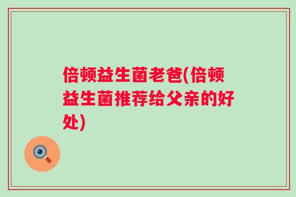 倍顿益生菌老爸(倍顿益生菌推荐给父亲的好处) 倍顿益生菌老爸(倍顿益生菌推荐给父亲的好处)