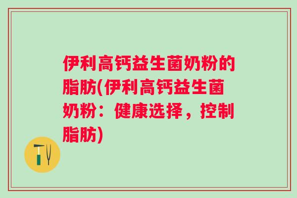 伊利高钙益生菌奶粉的脂肪(伊利高钙益生菌奶粉：健康选择，控制脂肪)