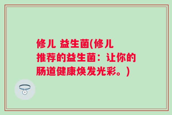 修儿 益生菌(修儿 推荐的益生菌：让你的肠道健康焕发光彩。)