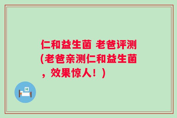 仁和益生菌 老爸评测(老爸亲测仁和益生菌，效果惊人！)