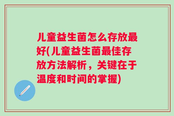 儿童益生菌怎么存放好(儿童益生菌佳存放方法解析，关键在于温度和时间的掌握)