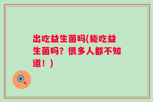 出吃益生菌吗(能吃益生菌吗？很多人都不知道！)