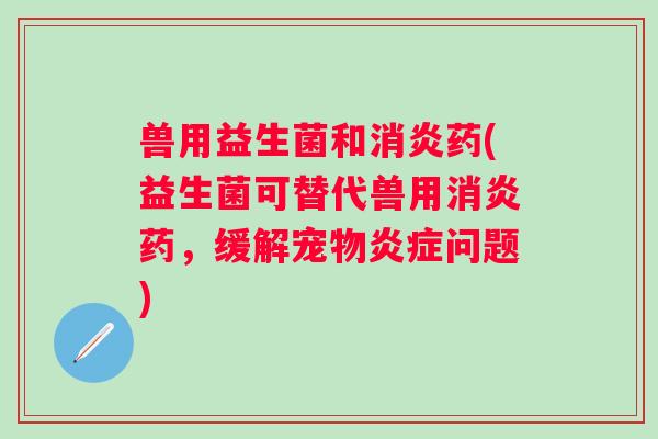 兽用益生菌和药(益生菌可替代兽用药,缓解宠物问题) 兽用益生菌和药(益生菌可替代兽用药,缓解宠物问题)