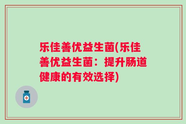 乐佳善优益生菌(乐佳善优益生菌:提升肠道健康的有效选择) 乐佳善优益生菌(乐佳善优益生菌:提升肠道健康的有效选择)