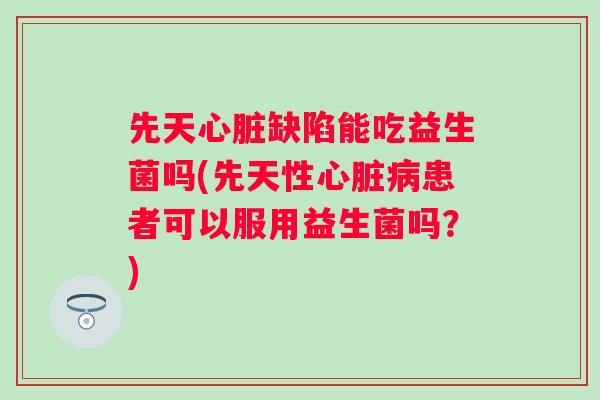 先天缺陷能吃益生菌吗(先天性患者可以服用益生菌吗?) 先天缺陷能吃益生菌吗(先天性患者可以服用益生菌吗?)