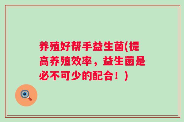养殖好帮手益生菌(提高养殖效率,益生菌是必不可少的配合!) 养殖好帮手益生菌(提高养殖效率,益生菌是必不可少的配合!)