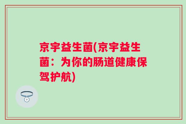 京宇益生菌(京宇益生菌:为你的肠道健康保驾护航) 京宇益生菌(京宇益生菌:为你的肠道健康保驾护航)