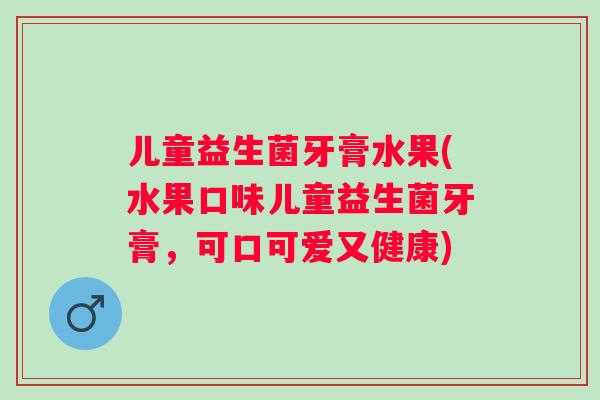 儿童益生菌牙膏水果(水果口味儿童益生菌牙膏,可口可爱又健康) 儿童益生菌牙膏水果(水果口味儿童益生菌牙膏,可口可爱又健康)