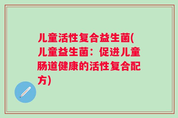 儿童活性复合益生菌(儿童益生菌：促进儿童肠道健康的活性复合配方)