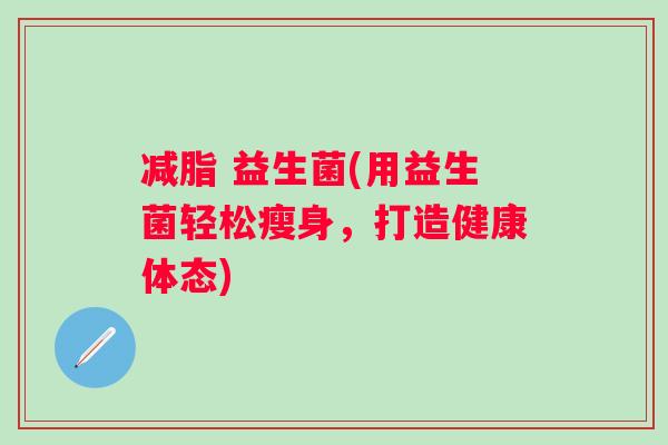 减脂 益生菌(用益生菌轻松瘦身,打造健康体态) 减脂 益生菌(用益生菌轻松瘦身,打造健康体态)