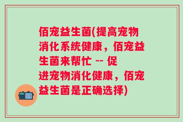 佰宠益生菌(提高宠物消化系统健康，佰宠益生菌来帮忙 -- 促进宠物消化健康，佰宠益生菌是正确选择)